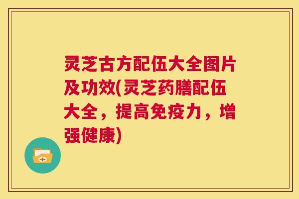 灵芝古方配伍大全图片及功效(灵芝药膳配伍大全，提高免疫力，增强健康)  第1张