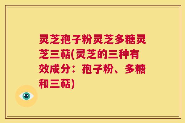 灵芝孢子粉灵芝多糖灵芝三萜(灵芝的三种有效成分:孢子粉、多糖和三萜) 第1张 灵芝孢子粉灵芝多糖灵芝三萜(灵芝的三种有效成分:孢子粉、多糖和三萜) 第1张