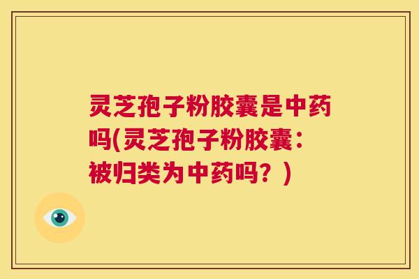 灵芝孢子粉胶囊是中药吗(灵芝孢子粉胶囊:被归类为中药吗?) 第1张 灵芝孢子粉胶囊是中药吗(灵芝孢子粉胶囊:被归类为中药吗?) 第1张