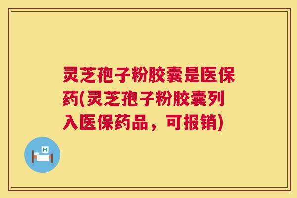 灵芝孢子粉胶囊是医保药(灵芝孢子粉胶囊列入医保药品，可报销)  第1张