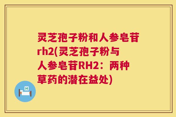 灵芝孢子粉和人参皂苷rh2(灵芝孢子粉与人参皂苷RH2：两种草药的潜在益处)  第1张
