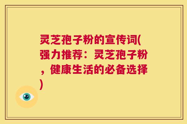 灵芝孢子粉的宣传词(强力推荐：灵芝孢子粉，健康生活的必备选择)  第1张