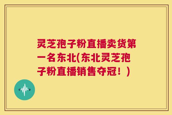 灵芝孢子粉直播卖货第一名东北(东北灵芝孢子粉直播销售夺冠!) 第1张 灵芝孢子粉直播卖货第一名东北(东北灵芝孢子粉直播销售夺冠!) 第1张