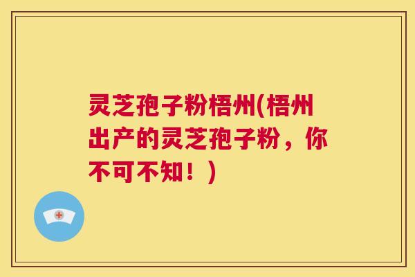 灵芝孢子粉梧州(梧州出产的灵芝孢子粉，你不可不知！)  第1张