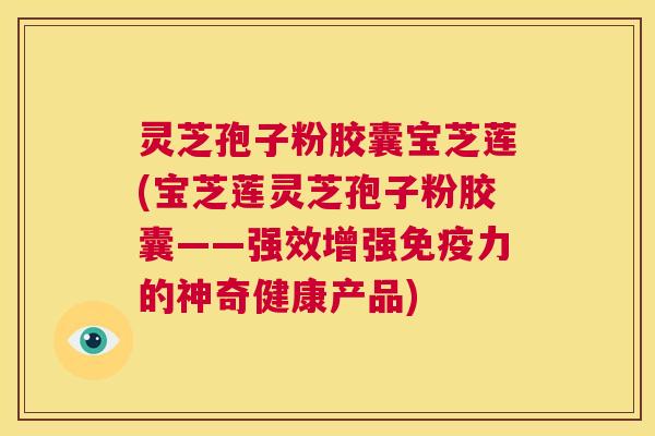 灵芝孢子粉胶囊宝芝莲(宝芝莲灵芝孢子粉胶囊——强效增强免疫力的神奇健康产品)  第1张