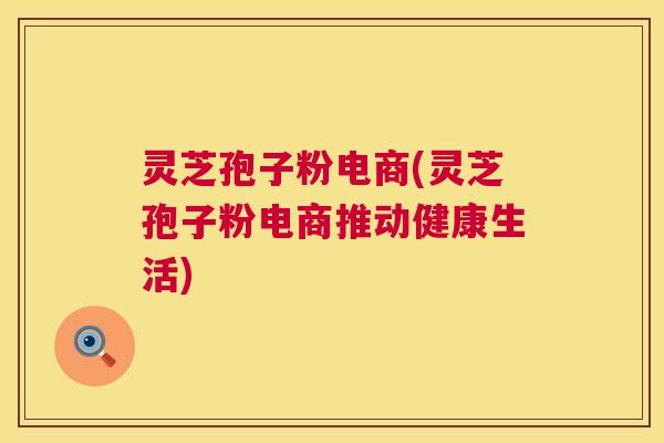 灵芝孢子粉电商(灵芝孢子粉电商推动健康生活)  第1张