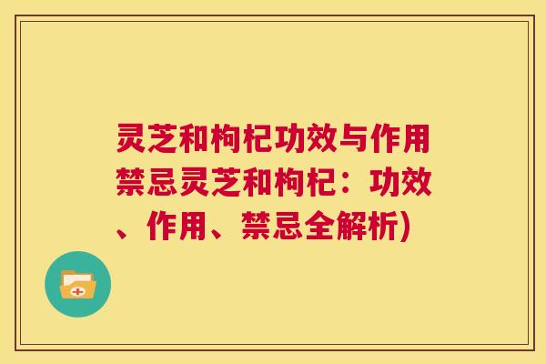 灵芝和枸杞功效与作用禁忌灵芝和枸杞：功效、作用、禁忌全解析)  第1张