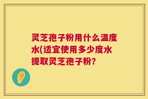 灵芝孢子粉用什么温度水(适宜使用多少度水提取灵芝孢子粉？  第1张