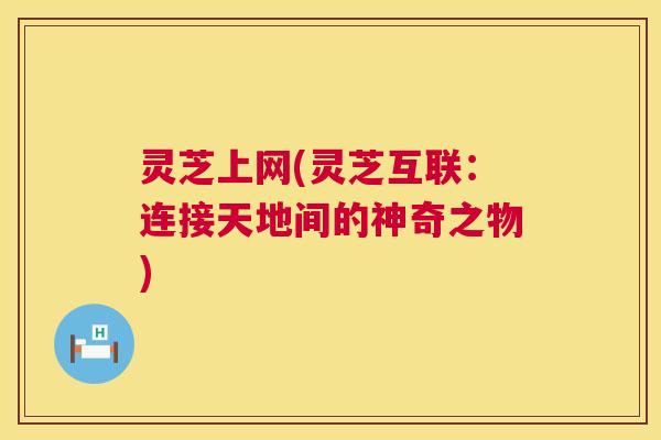 灵芝上网(灵芝互联:连接天地间的神奇之物) 第1张 灵芝上网(灵芝互联:连接天地间的神奇之物) 第1张