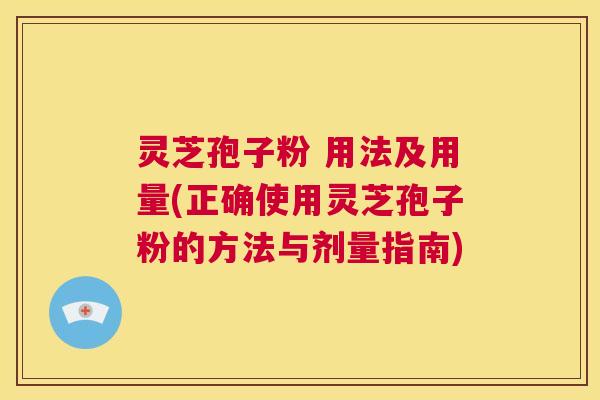 灵芝孢子粉 用法及用量(正确使用灵芝孢子粉的方法与剂量指南)  第1张