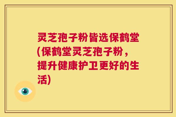 灵芝孢子粉皆选保鹤堂(保鹤堂灵芝孢子粉，提升健康护卫更好的生活)  第1张