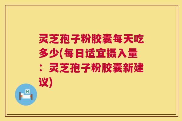 灵芝孢子粉胶囊每天吃多少(每日适宜摄入量：灵芝孢子粉胶囊新建议)  第1张