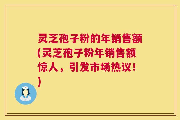 灵芝孢子粉的年销售额(灵芝孢子粉年销售额惊人，引发市场热议！)  第1张