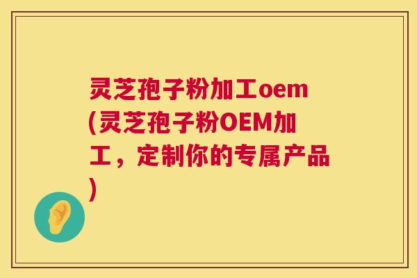 灵芝孢子粉加工oem(灵芝孢子粉OEM加工，定制你的专属产品)  第1张