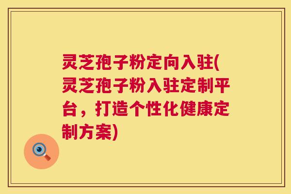 灵芝孢子粉定向入驻(灵芝孢子粉入驻定制平台，打造个性化健康定制方案)  第1张