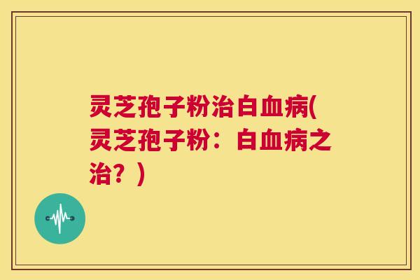 灵芝孢子粉治白血病(灵芝孢子粉：白血病之治？)  第1张