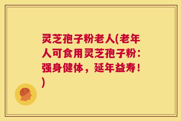 灵芝孢子粉老人(老年人可食用灵芝孢子粉：强身健体，延年益寿！)  第1张