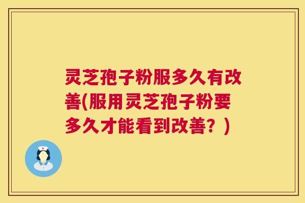 灵芝孢子粉服多久有改善(服用灵芝孢子粉要多久才能看到改善？)  第1张