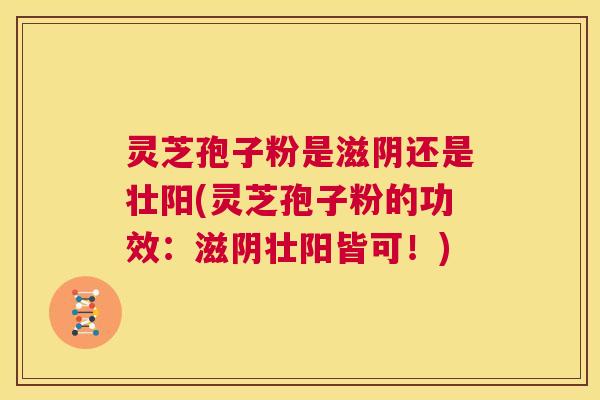 灵芝孢子粉是滋阴还是壮阳(灵芝孢子粉的功效：滋阴壮阳皆可！)  第1张