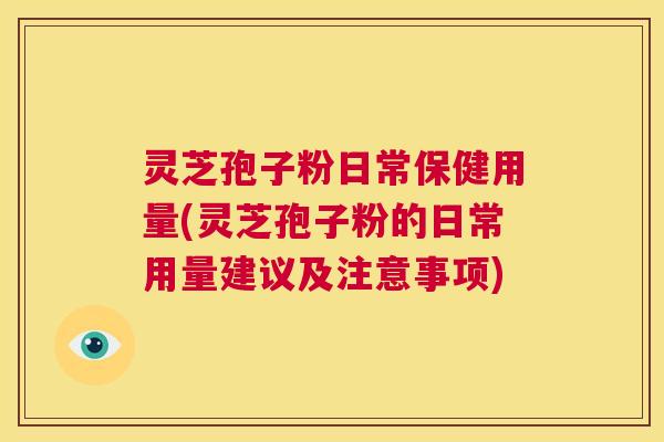 灵芝孢子粉日常保健用量(灵芝孢子粉的日常用量建议及注意事项)  第1张