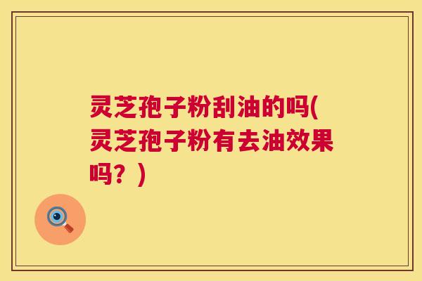 灵芝孢子粉刮油的吗(灵芝孢子粉有去油效果吗？)  第1张