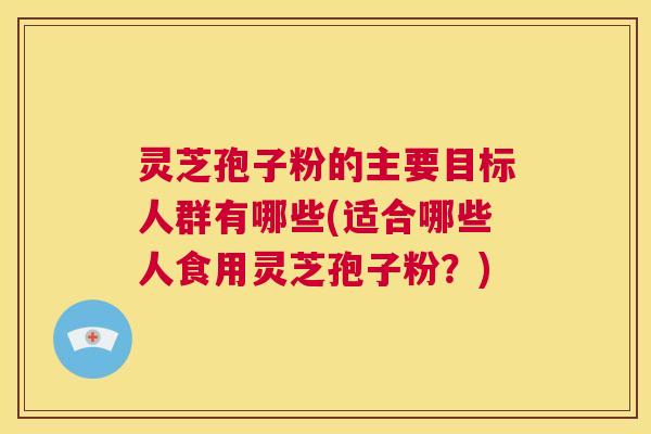 灵芝孢子粉的主要目标人群有哪些(适合哪些人食用灵芝孢子粉？)  第1张