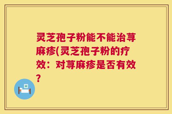 灵芝孢子粉能不能治荨麻疹(灵芝孢子粉的疗效：对荨麻疹是否有效？  第1张