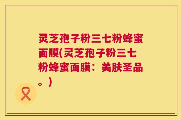 灵芝孢子粉三七粉蜂蜜面膜(灵芝孢子粉三七粉蜂蜜面膜：美肤圣品。)  第1张