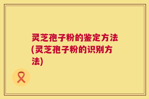 灵芝孢子粉的鉴定方法(灵芝孢子粉的识别方法)  第1张