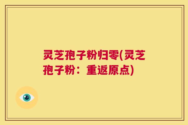 灵芝孢子粉归零(灵芝孢子粉：重返原点)  第1张