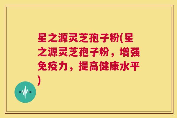 星之源灵芝孢子粉(星之源灵芝孢子粉，增强免疫力，提高健康水平)  第1张