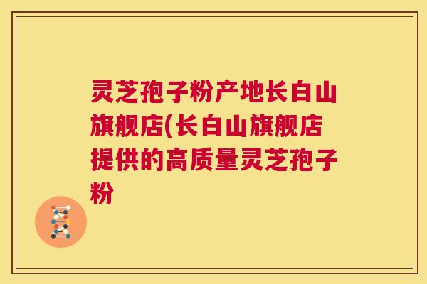 灵芝孢子粉产地长白山旗舰店(长白山旗舰店提供的高质量灵芝孢子粉  第1张