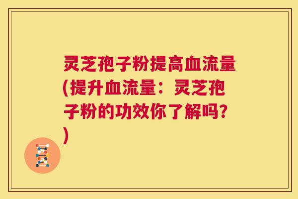 灵芝孢子粉提高血流量(提升血流量：灵芝孢子粉的功效你了解吗？)  第1张