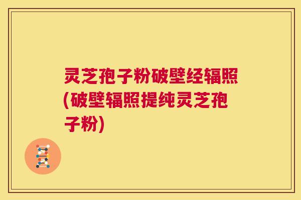 灵芝孢子粉破壁经辐照(破壁辐照提纯灵芝孢子粉)  第1张