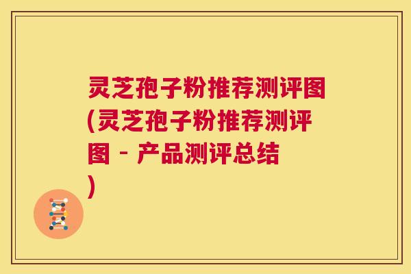 灵芝孢子粉推荐测评图(灵芝孢子粉推荐测评图 - 产品测评总结)  第1张