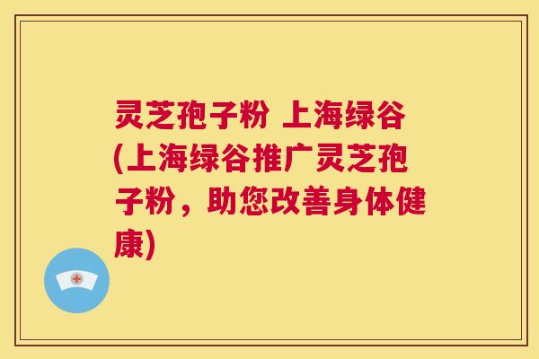 灵芝孢子粉 上海绿谷(上海绿谷推广灵芝孢子粉，助您改善身体健康)  第1张