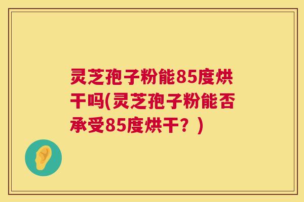 灵芝孢子粉能85度烘干吗(灵芝孢子粉能否承受85度烘干？)  第1张