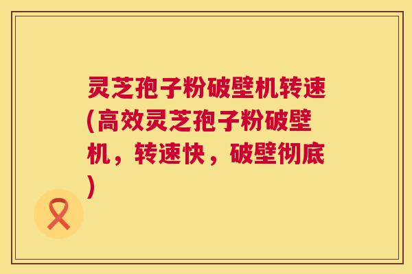 灵芝孢子粉破壁机转速(高效灵芝孢子粉破壁机，转速快，破壁彻底)  第1张