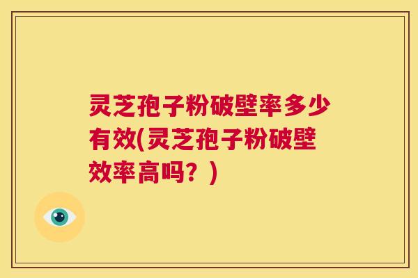 灵芝孢子粉破壁率多少有效(灵芝孢子粉破壁效率高吗？)  第1张