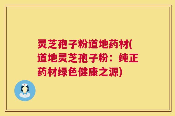 灵芝孢子粉道地药材(道地灵芝孢子粉：纯正药材绿色健康之源)  第1张