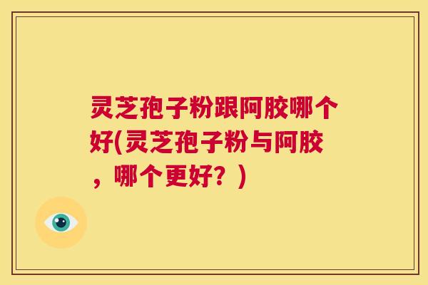 灵芝孢子粉跟阿胶哪个好(灵芝孢子粉与阿胶，哪个更好？)  第1张