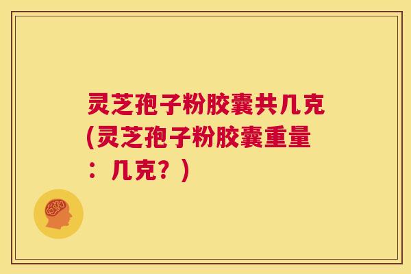 灵芝孢子粉胶囊共几克(灵芝孢子粉胶囊重量：几克？)  第1张