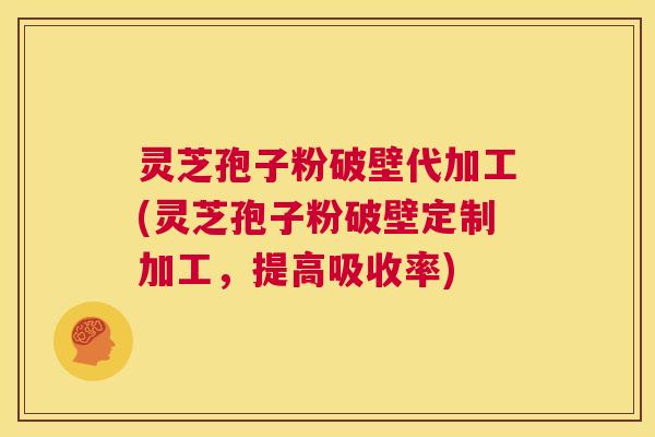 灵芝孢子粉破壁代加工(灵芝孢子粉破壁定制加工，提高吸收率)  第1张