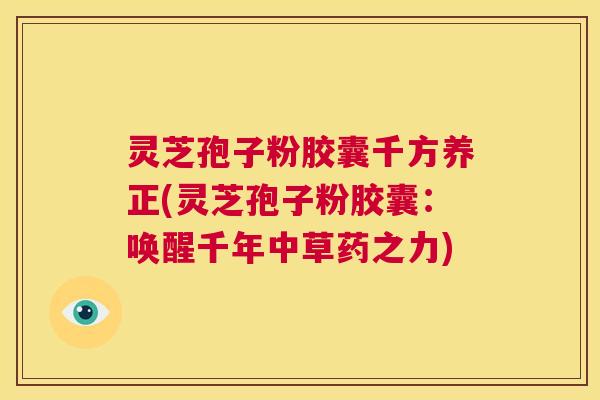 灵芝孢子粉胶囊千方养正(灵芝孢子粉胶囊：唤醒千年中草药之力)  第1张