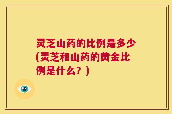 灵芝山药的比例是多少(灵芝和山药的黄金比例是什么？)  第1张