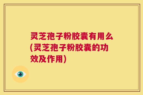 灵芝孢子粉胶囊有用么(灵芝孢子粉胶囊的功效及作用)  第1张