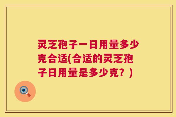 灵芝孢子一日用量多少克合适(合适的灵芝孢子日用量是多少克？)  第1张
