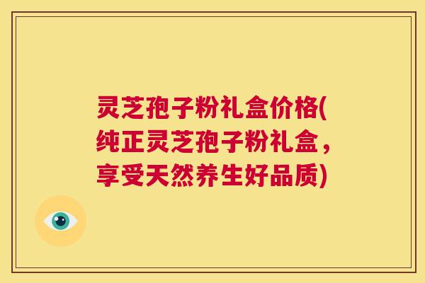 灵芝孢子粉礼盒价格(纯正灵芝孢子粉礼盒，享受天然养生好品质)  第1张