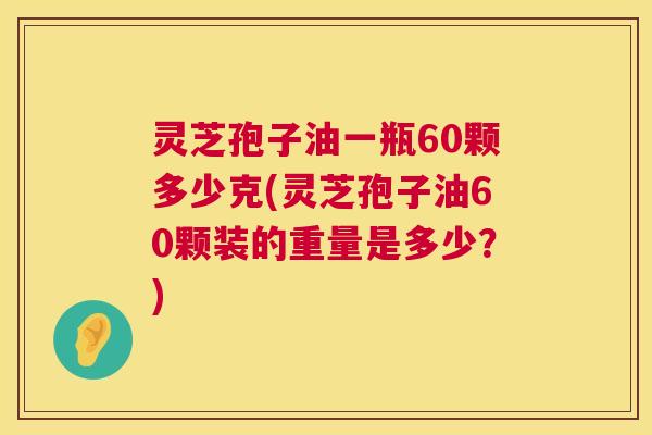 灵芝孢子油一瓶60颗多少克(灵芝孢子油60颗装的重量是多少？)  第1张