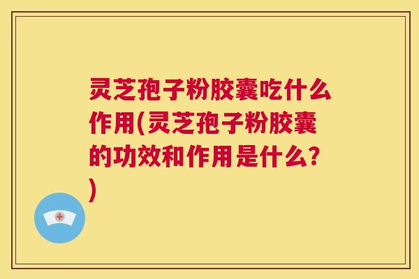 灵芝孢子粉胶囊吃什么作用(灵芝孢子粉胶囊的功效和作用是什么？)  第1张
